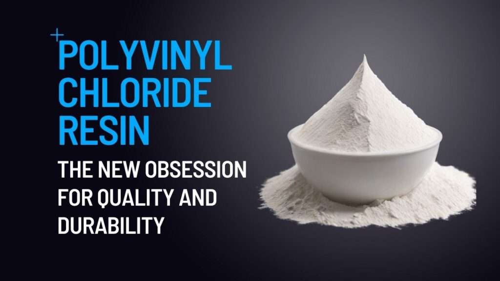 Polyvinyl Chloride Resin: The New Obsession for Quality and Durability